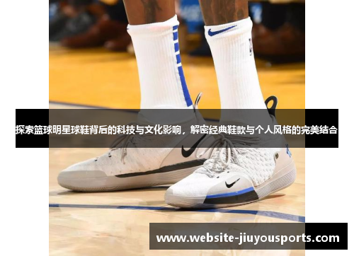 探索篮球明星球鞋背后的科技与文化影响，解密经典鞋款与个人风格的完美结合