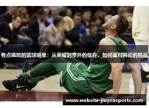有点尴尬的篮球明星：从荣耀到意外的低谷，如何面对舆论的挑战