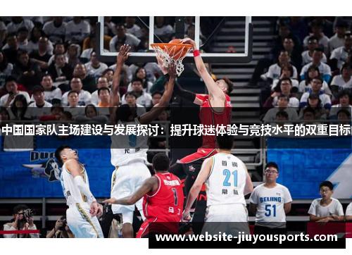 中国国家队主场建设与发展探讨：提升球迷体验与竞技水平的双重目标