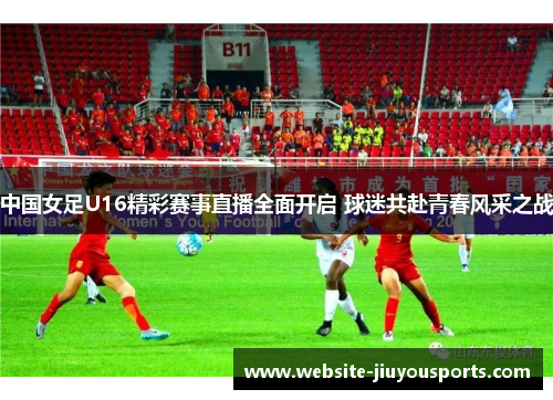 中国女足U16精彩赛事直播全面开启 球迷共赴青春风采之战