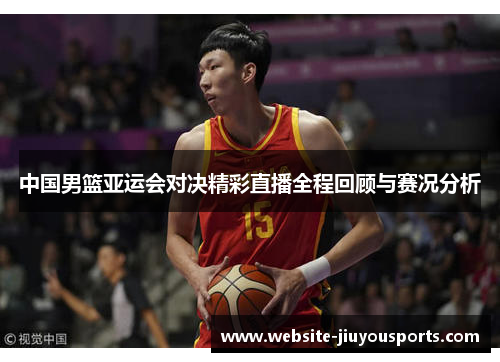 中国男篮亚运会对决精彩直播全程回顾与赛况分析