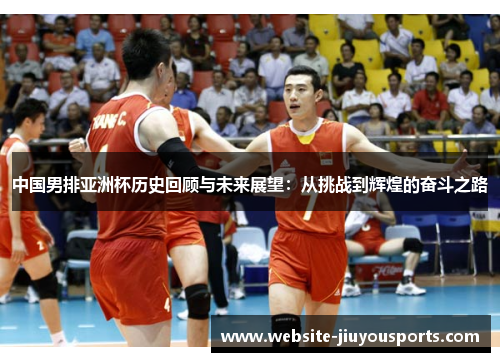 中国男排亚洲杯历史回顾与未来展望：从挑战到辉煌的奋斗之路