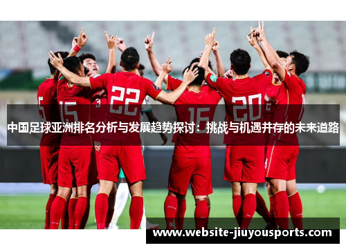 中国足球亚洲排名分析与发展趋势探讨：挑战与机遇并存的未来道路
