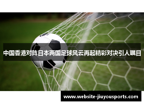中国香港对阵日本两国足球风云再起精彩对决引人瞩目